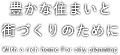 豊かな住まいと 街づくりのために With a rich home For city planning